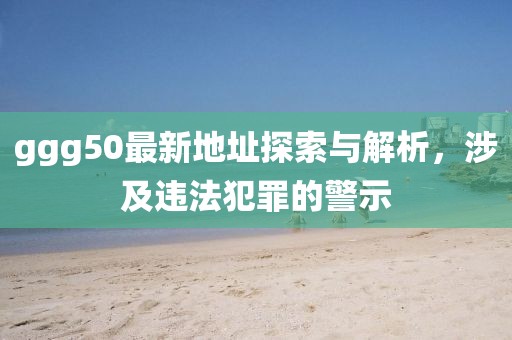 ggg50最新地址探索與解析，涉及違法犯罪的警示