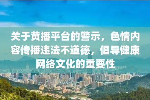 關(guān)于黃播平臺的警示，色情內(nèi)容傳播違法不道德，倡導(dǎo)健康網(wǎng)絡(luò)文化的重要性