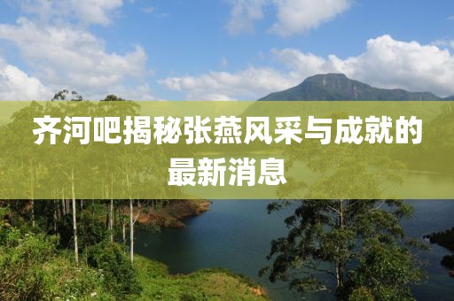 齊河吧揭秘張燕風(fēng)采與成就的最新消息