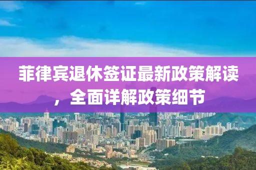 菲律賓退休簽證最新政策解讀，全面詳解政策細(xì)節(jié)
