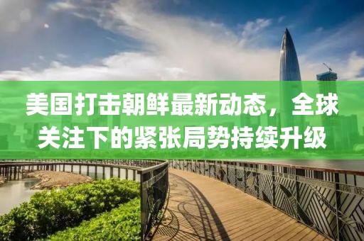 美國(guó)打擊朝鮮最新動(dòng)態(tài)，全球關(guān)注下的緊張局勢(shì)持續(xù)升級(jí)