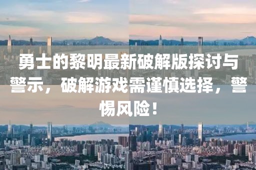 勇士的黎明最新破解版探討與警示，破解游戲需謹(jǐn)慎選擇，警惕風(fēng)險(xiǎn)！