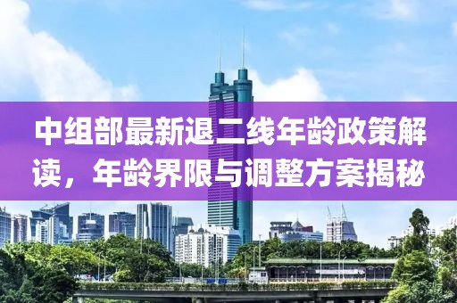 中組部最新退二線年齡政策解讀，年齡界限與調(diào)整方案揭秘
