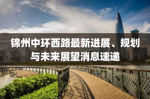 錦州中環(huán)西路最新進(jìn)展、規(guī)劃與未來展望消息速遞
