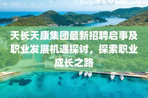 天長(zhǎng)天康集團(tuán)最新招聘啟事及職業(yè)發(fā)展機(jī)遇探討，探索職業(yè)成長(zhǎng)之路