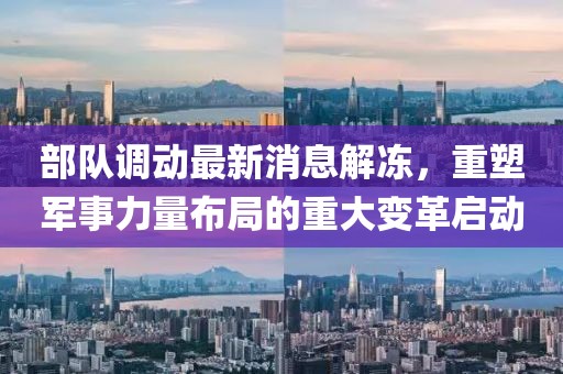 部隊調(diào)動最新消息解凍，重塑軍事力量布局的重大變革啟動