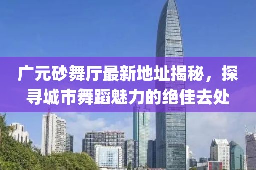 廣元砂舞廳最新地址揭秘，探尋城市舞蹈魅力的絕佳去處