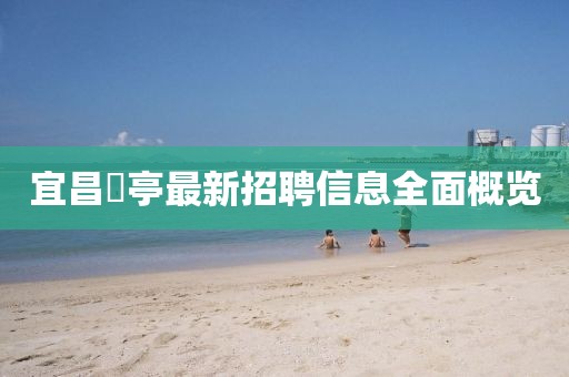 宜昌獀亭最新招聘信息全面概覽
