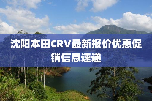 沈陽本田CRV最新報價優(yōu)惠促銷信息速遞
