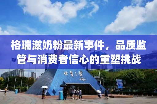 格瑞滋奶粉最新事件，品質(zhì)監(jiān)管與消費者信心的重塑挑戰(zhàn)