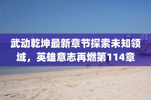 武動乾坤最新章節(jié)探索未知領(lǐng)域，英雄意志再燃第114章
