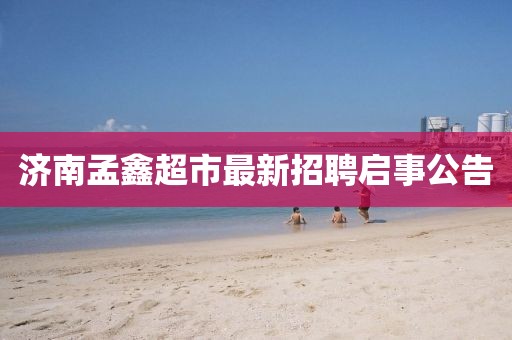 濟(jì)南孟鑫超市最新招聘啟事公告