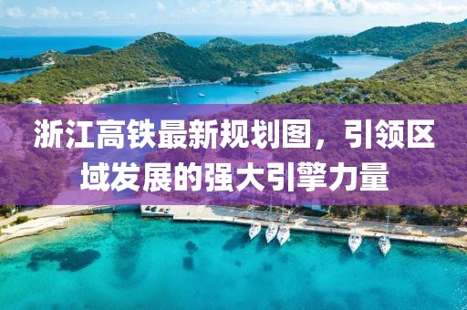 浙江高鐵最新規(guī)劃圖，引領(lǐng)區(qū)域發(fā)展的強(qiáng)大引擎力量
