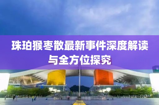 珠珀猴棗散最新事件深度解讀與全方位探究