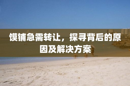 饃鋪急需轉(zhuǎn)讓，探尋背后的原因及解決方案