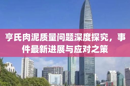 亨氏肉泥質(zhì)量問(wèn)題深度探究，事件最新進(jìn)展與應(yīng)對(duì)之策