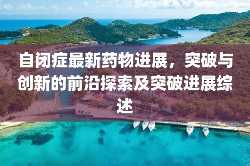 自閉癥最新藥物進(jìn)展，突破與創(chuàng)新的前沿探索及突破進(jìn)展綜述