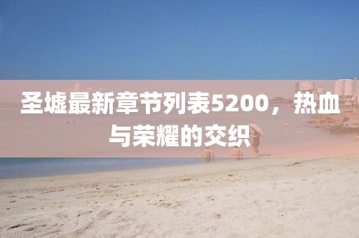 圣墟最新章節(jié)列表5200，熱血與榮耀的交織