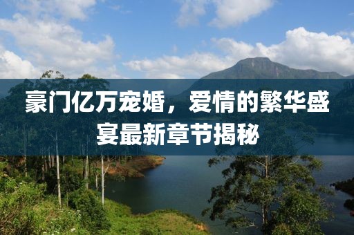 豪門億萬寵婚，愛情的繁華盛宴最新章節(jié)揭秘