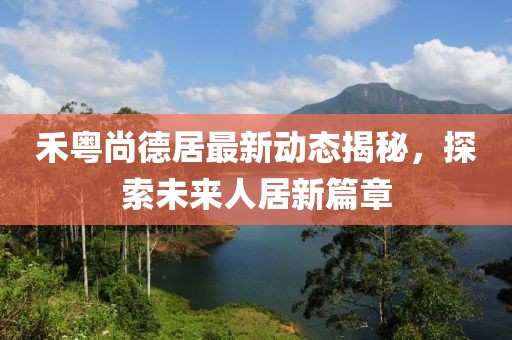 禾粵尚德居最新動態(tài)揭秘，探索未來人居新篇章