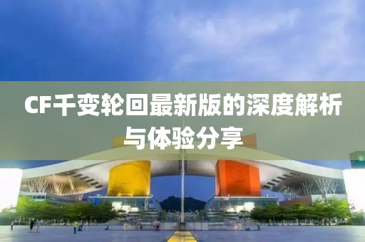 CF千變輪回最新版的深度解析與體驗(yàn)分享