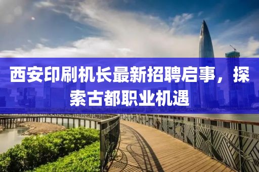 西安印刷機長最新招聘啟事，探索古都職業(yè)機遇