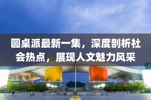 圓桌派最新一集，深度剖析社會熱點，展現(xiàn)人文魅力風(fēng)采