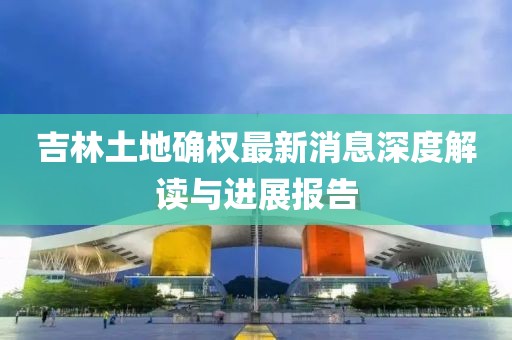 吉林土地確權(quán)最新消息深度解讀與進展報告