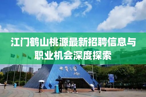 江門(mén)鶴山桃源最新招聘信息與職業(yè)機(jī)會(huì)深度探索