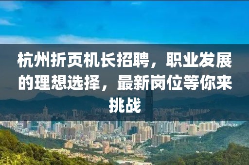 杭州折頁機長招聘，職業(yè)發(fā)展的理想選擇，最新崗位等你來挑戰(zhàn)