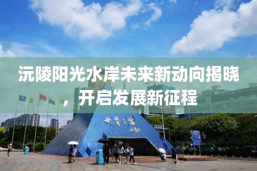 沅陵陽光水岸未來新動向揭曉，開啟發(fā)展新征程