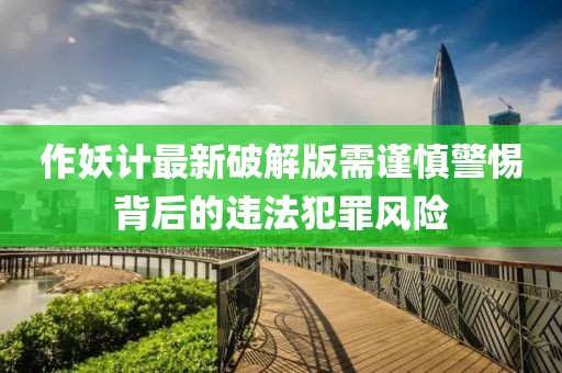 作妖計最新破解版需謹慎警惕背后的違法犯罪風(fēng)險