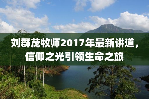 劉群茂牧師2017年最新講道，信仰之光引領(lǐng)生命之旅
