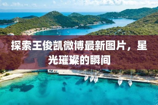 探索王俊凱微博最新圖片，星光璀璨的瞬間