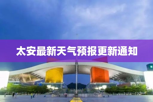 太安最新天氣預(yù)報(bào)更新通知