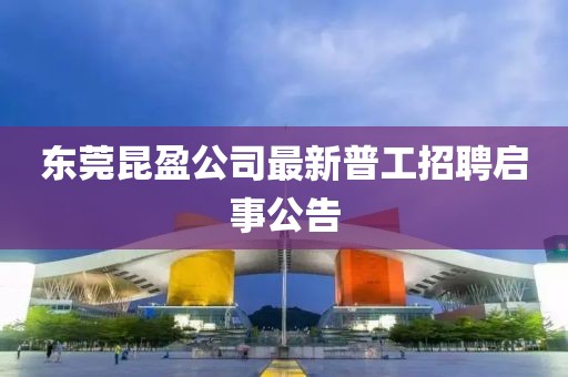 東莞昆盈公司最新普工招聘啟事公告
