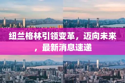 紐蘭格林引領(lǐng)變革，邁向未來(lái)，最新消息速遞
