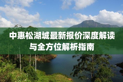 中惠松湖城最新報價深度解讀與全方位解析指南