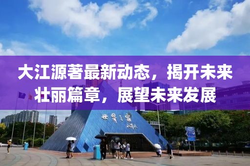 大江源著最新動態(tài)，揭開未來壯麗篇章，展望未來發(fā)展