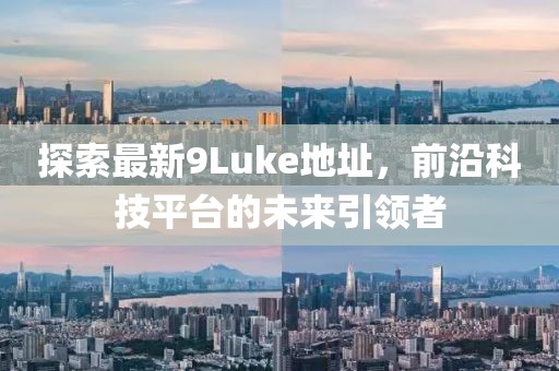 探索最新9Luke地址，前沿科技平臺的未來引領(lǐng)者