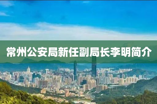 常州公安局新任副局長李明簡介