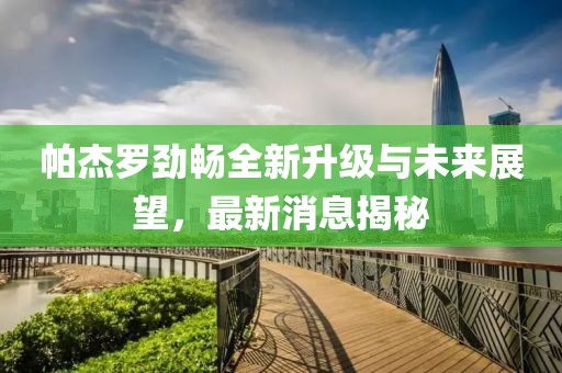 帕杰羅勁暢全新升級(jí)與未來(lái)展望，最新消息揭秘