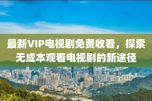 最新VIP電視劇免費(fèi)收看，探索無成本觀看電視劇的新途徑