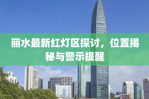 麗水最新紅燈區(qū)探討，位置揭秘與警示提醒