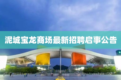 泥城寶龍商場(chǎng)最新招聘啟事公告