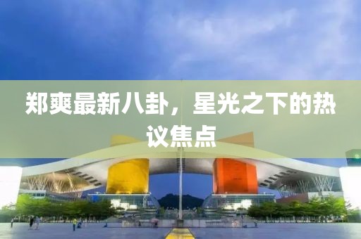 鄭爽最新八卦，星光之下的熱議焦點
