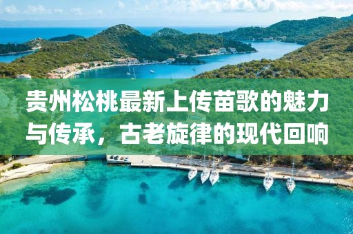 貴州松桃最新上傳苗歌的魅力與傳承，古老旋律的現(xiàn)代回響