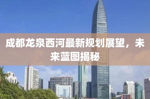 成都龍泉西河最新規(guī)劃展望，未來藍(lán)圖揭秘