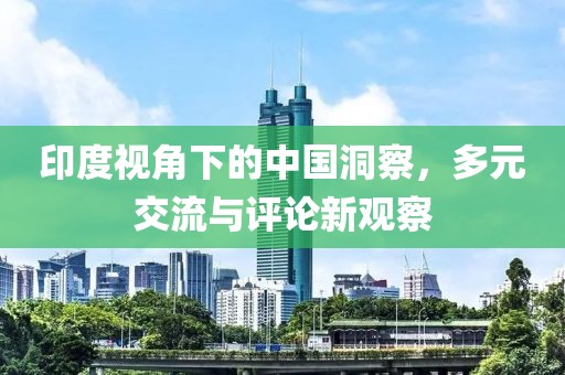 印度視角下的中國洞察，多元交流與評(píng)論新觀察