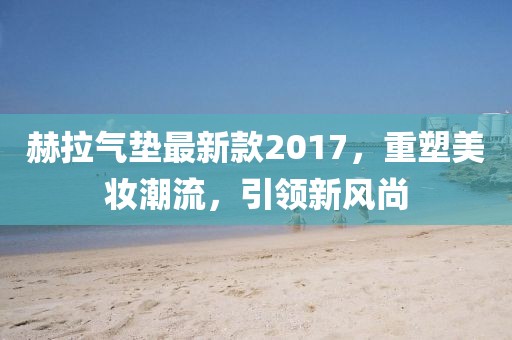 赫拉氣墊最新款2017，重塑美妝潮流，引領(lǐng)新風(fēng)尚